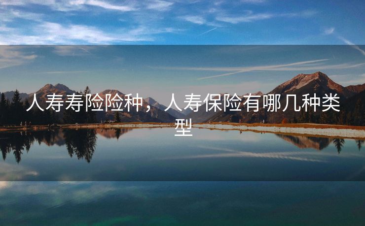 人寿寿险险种，人寿保险有哪几种类型