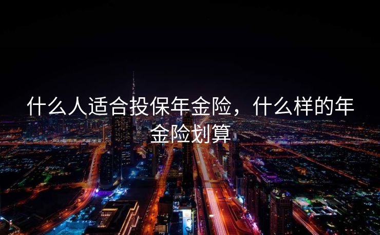 什么人适合投保年金险，什么样的年金险划算