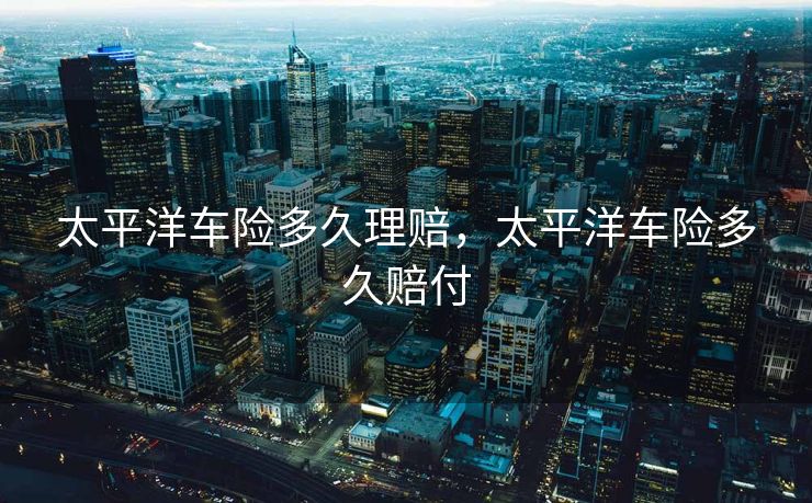 太平洋车险多久理赔，太平洋车险多久赔付