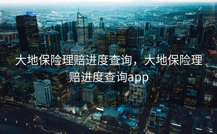 大地保险理赔进度查询，大地保险理赔进度查询app