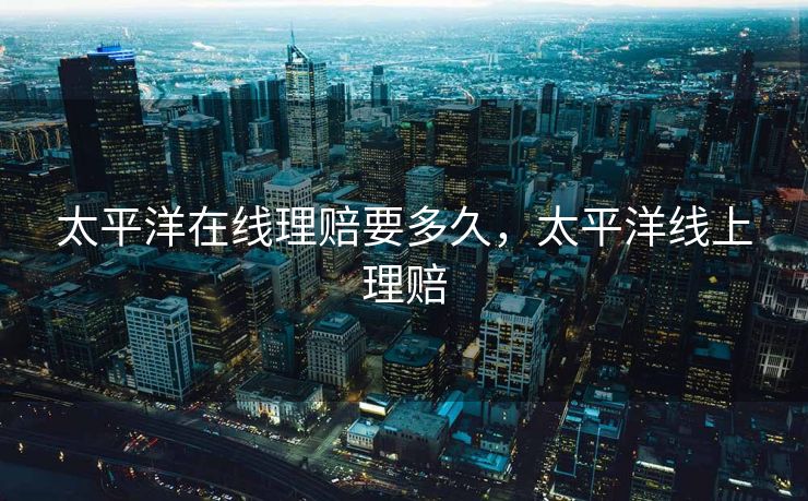 太平洋在线理赔要多久，太平洋线上理赔