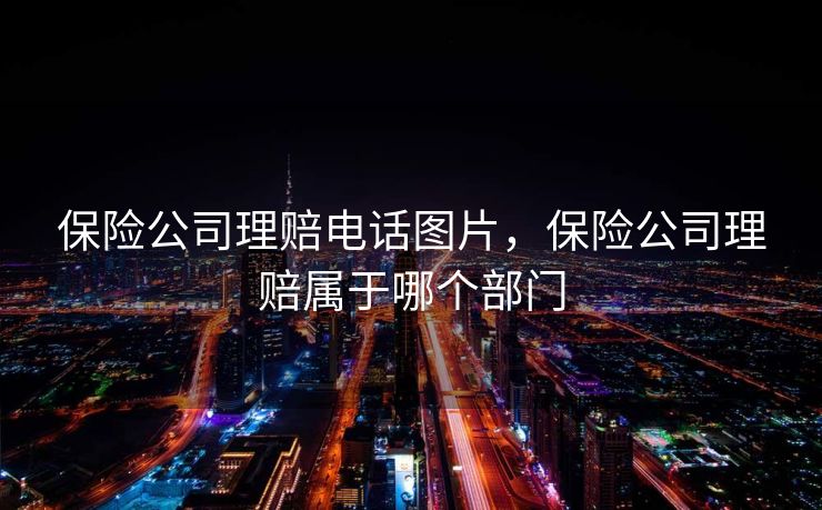 保险公司理赔电话图片，保险公司理赔属于哪个部门