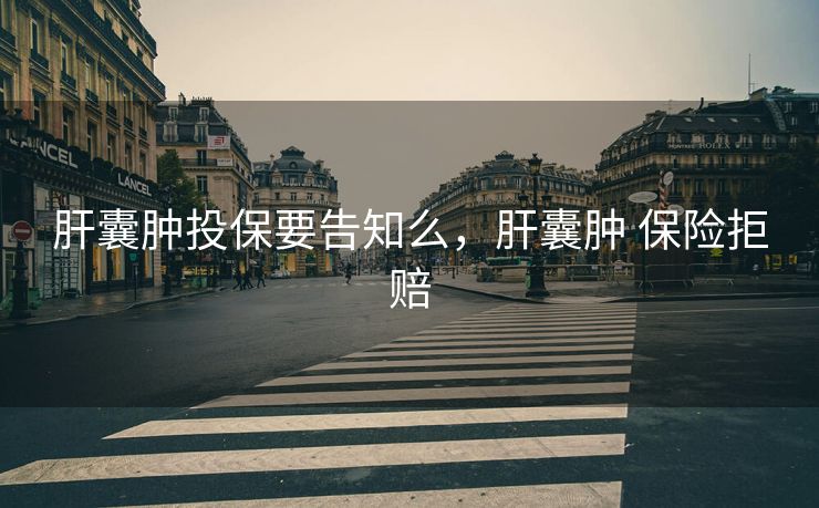 肝囊肿投保要告知么，肝囊肿 保险拒赔