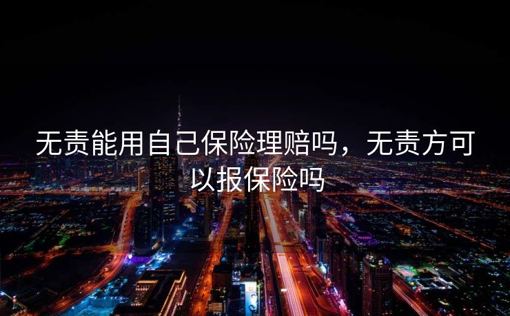 无责能用自己保险理赔吗，无责方可以报保险吗