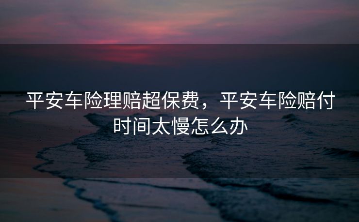 平安车险理赔超保费，平安车险赔付时间太慢怎么办