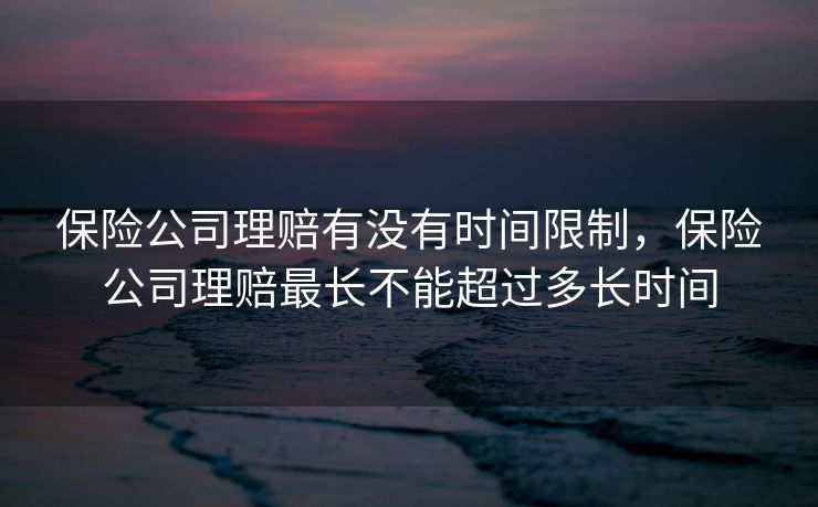 保险公司理赔有没有时间限制，保险公司理赔最长不能超过多长时间