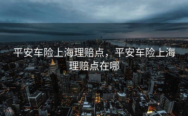 平安车险上海理赔点，平安车险上海理赔点在哪