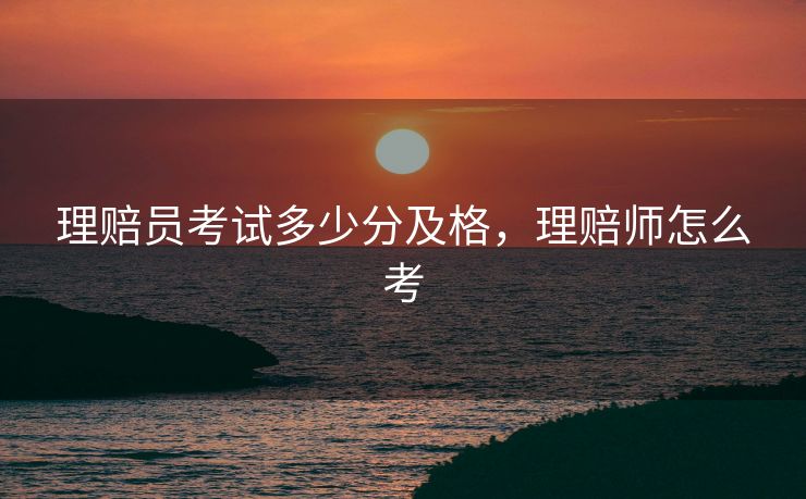 理赔员考试多少分及格，理赔师怎么考