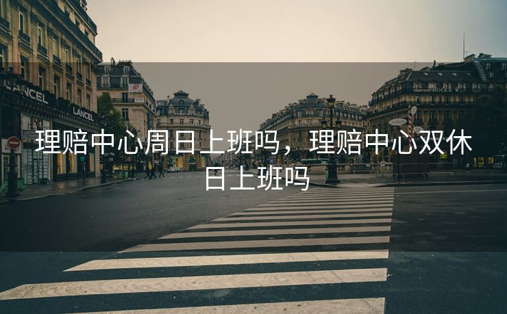 理赔中心周日上班吗，理赔中心双休日上班吗