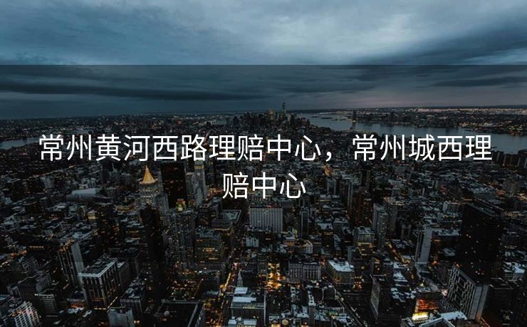 常州黄河西路理赔中心，常州城西理赔中心