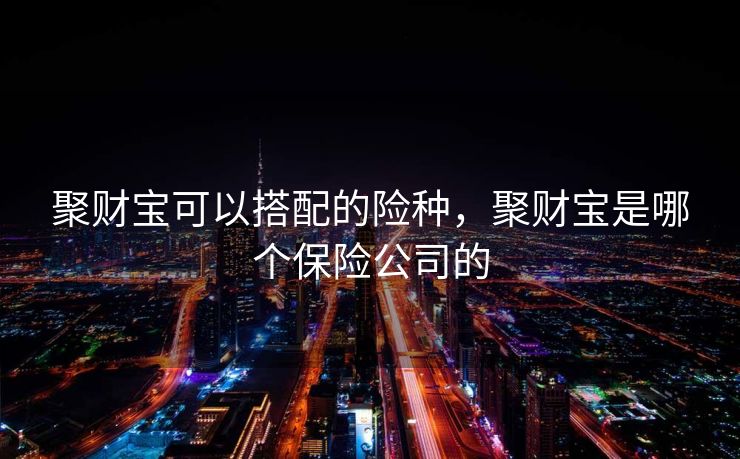 聚财宝可以搭配的险种，聚财宝是哪个保险公司的