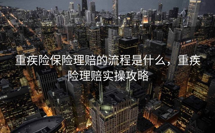 重疾险保险理赔的流程是什么，重疾险理赔实操攻略
