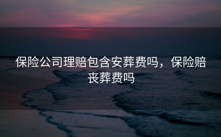 保险公司理赔包含安葬费吗，保险赔丧葬费吗