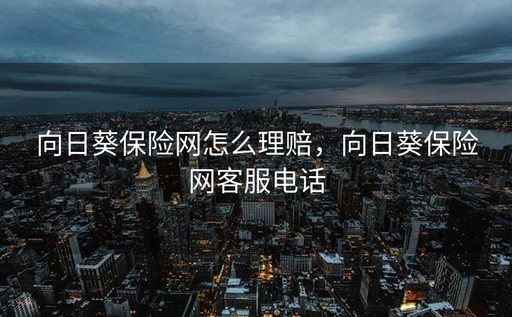 向日葵保险网怎么理赔，向日葵保险网客服电话