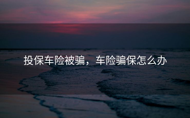 投保车险被骗，车险骗保怎么办