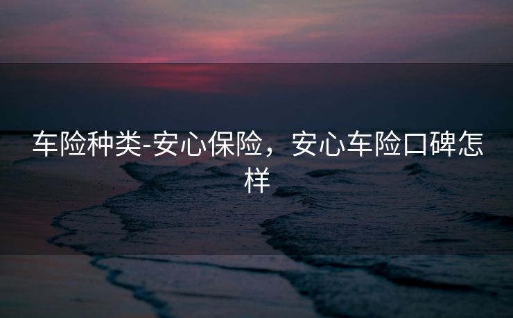车险种类-安心保险，安心车险口碑怎样