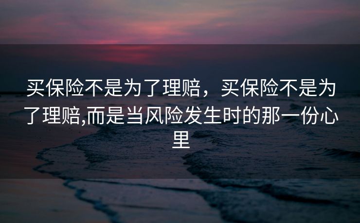 买保险不是为了理赔，买保险不是为了理赔,而是当风险发生时的那一份心里