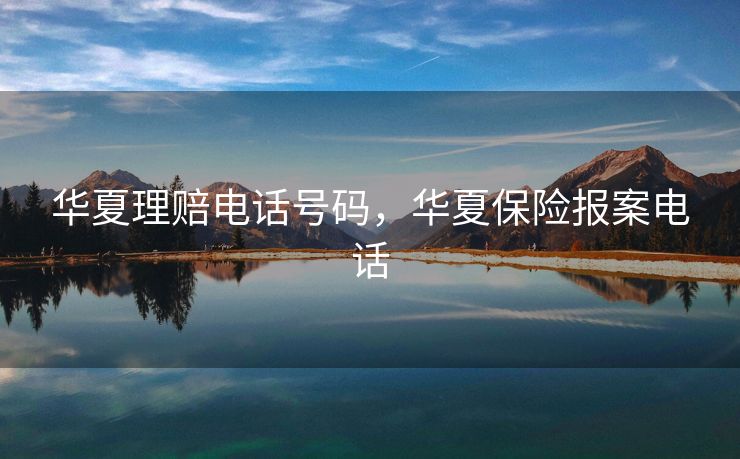 华夏理赔电话号码，华夏保险报案电话