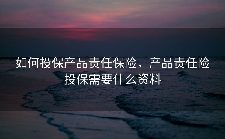 如何投保产品责任保险，产品责任险投保需要什么资料