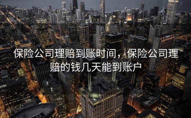 保险公司理赔到账时间,保险公司理赔的钱几天能到账户 保险公司理赔到账时间,保险公司理赔的钱几天能到账户