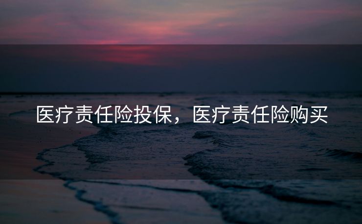 医疗责任险投保，医疗责任险购买