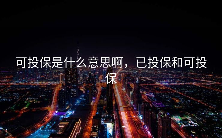 可投保是什么意思啊，已投保和可投保