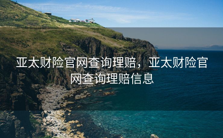 亚太财险官网查询理赔，亚太财险官网查询理赔信息