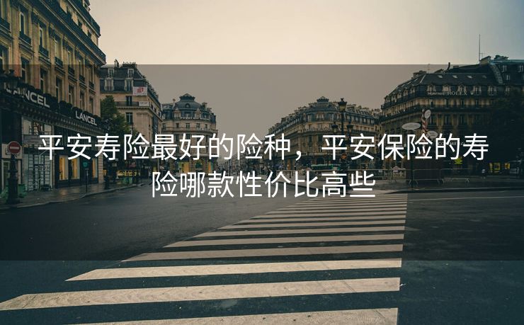 平安寿险最好的险种，平安保险的寿险哪款性价比高些