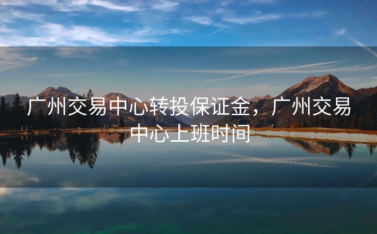 广州交易中心转投保证金，广州交易中心上班时间