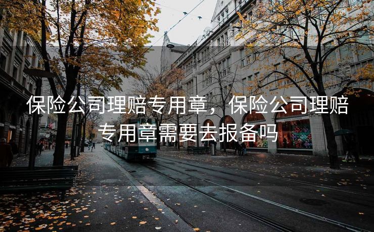 保险公司理赔专用章，保险公司理赔专用章需要去报备吗