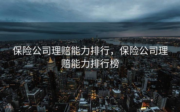 保险公司理赔能力排行,保险公司理赔能力排行榜 保险公司理赔能力排行,保险公司理赔能力排行榜