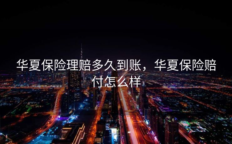 华夏保险理赔多久到账，华夏保险赔付怎么样