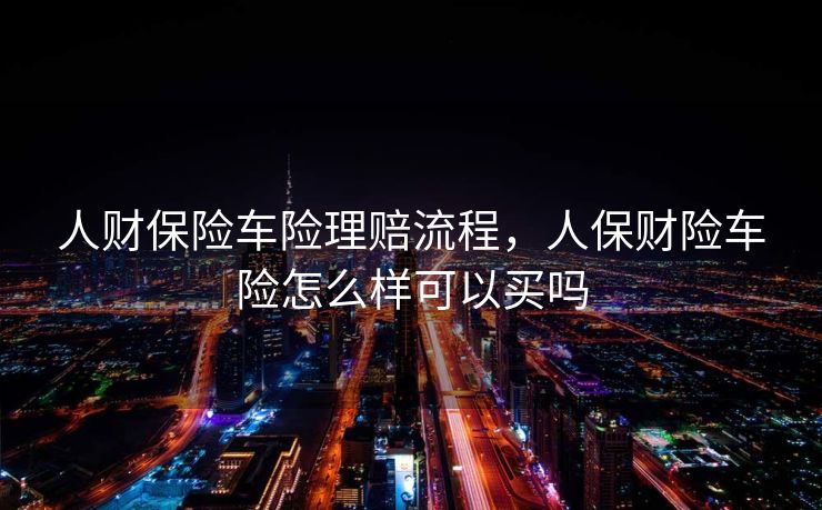 人财保险车险理赔流程，人保财险车险怎么样可以买吗