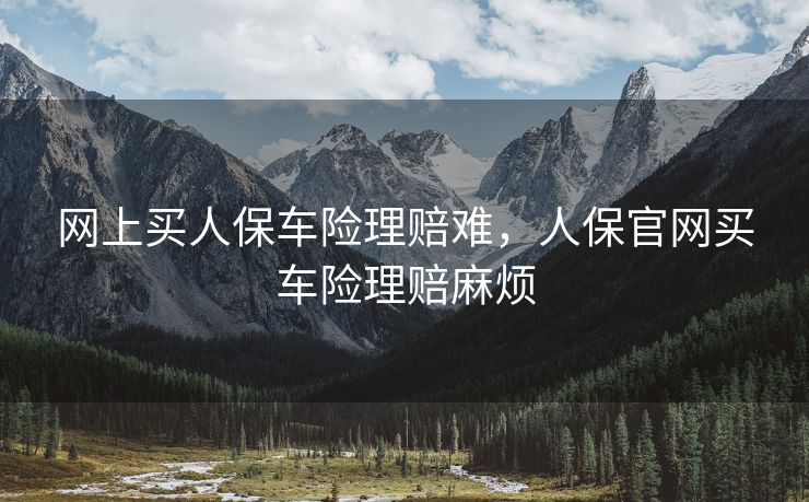 网上买人保车险理赔难,人保官网买车险理赔麻烦 网上买人保车险理赔难,人保官网买车险理赔麻烦