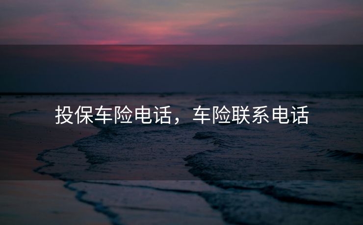 投保车险电话，车险联系电话