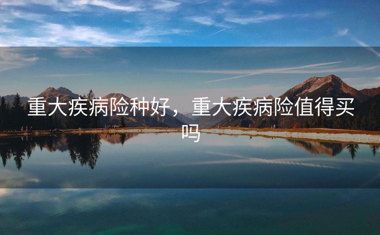 重大疾病险种好，重大疾病险值得买吗