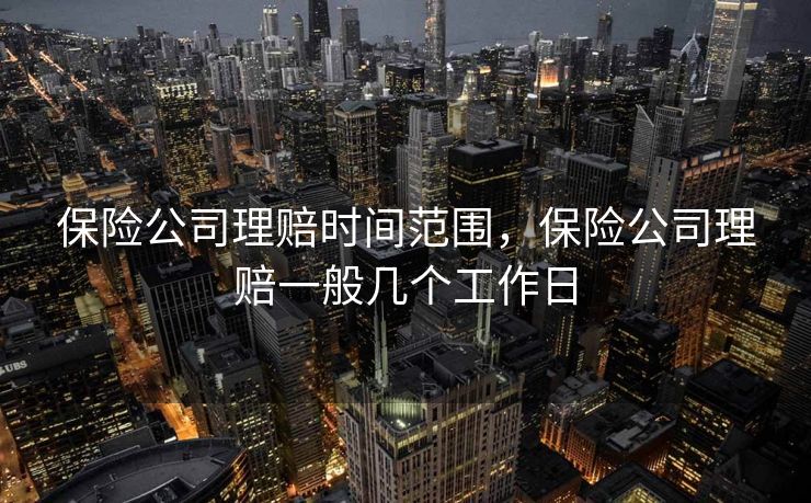 保险公司理赔时间范围,保险公司理赔一般几个工作日 保险公司理赔时间范围,保险公司理赔一般几个工作日