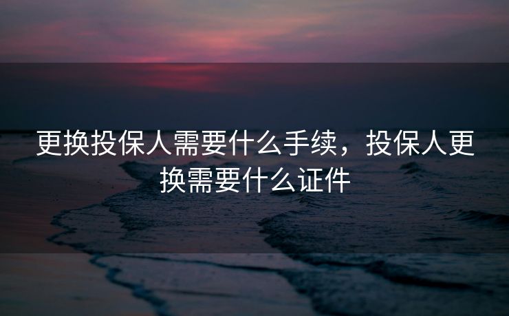 更换投保人需要什么手续，投保人更换需要什么证件