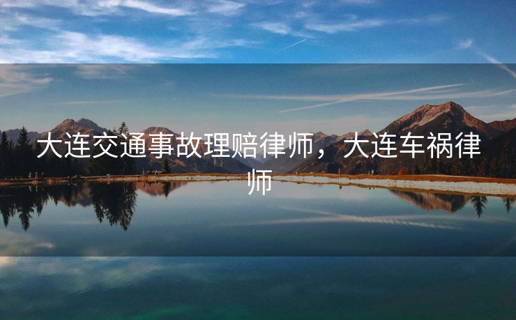 大连交通事故理赔律师，大连车祸律师