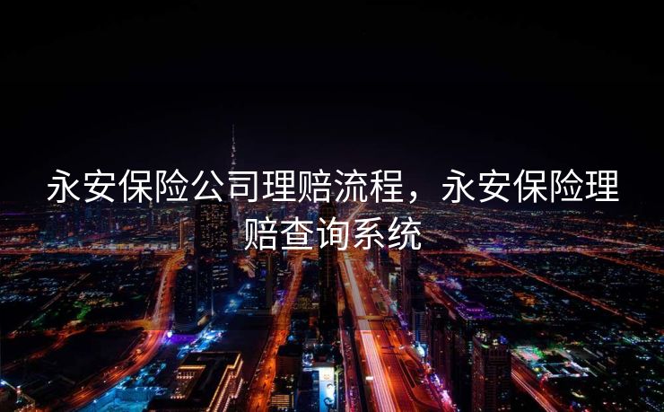 永安保险公司理赔流程，永安保险理赔查询系统