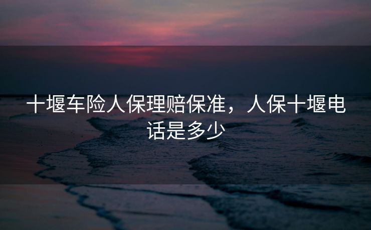 十堰车险人保理赔保准，人保十堰电话是多少