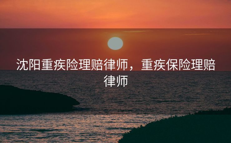 沈阳重疾险理赔律师，重疾保险理赔律师