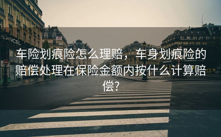 车险划痕险怎么理赔,车身划痕险的赔偿处理在保险金额内按什么计算赔偿? 车险划痕险怎么理赔,车身划痕险的赔偿处理在保险金额内按什么计算赔偿?