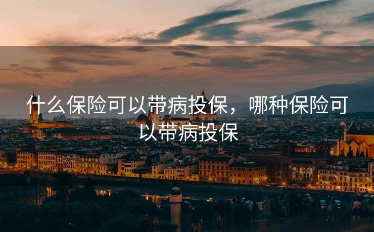 什么保险可以带病投保,哪种保险可以带病投保 什么保险可以带病投保,哪种保险可以带病投保