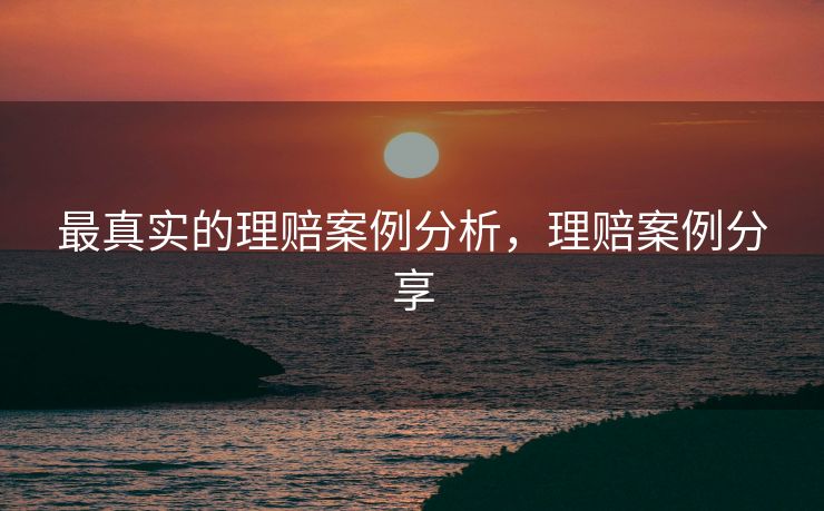 最真实的理赔案例分析,理赔案例分享 最真实的理赔案例分析,理赔案例分享