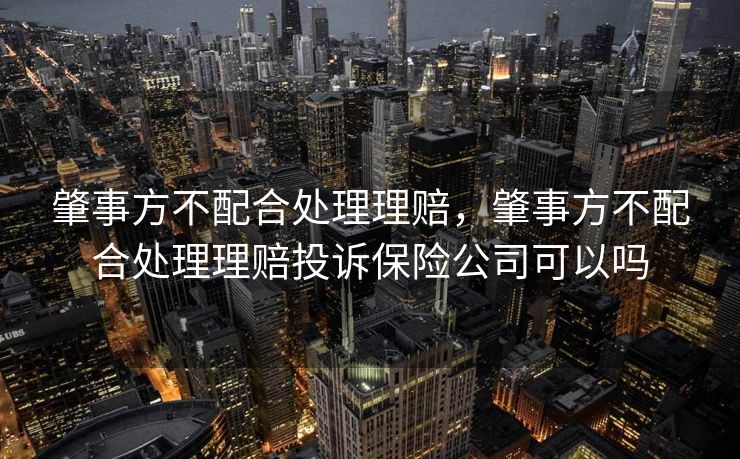 肇事方不配合处理理赔,肇事方不配合处理理赔投诉保险公司可以吗 肇事方不配合处理理赔,肇事方不配合处理理赔投诉保险公司可以吗
