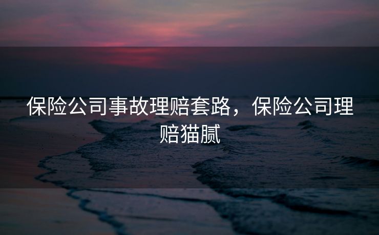 保险公司事故理赔套路，保险公司理赔猫腻