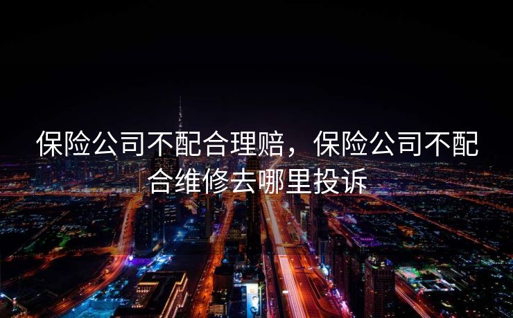 保险公司不配合理赔,保险公司不配合维修去哪里投诉 保险公司不配合理赔,保险公司不配合维修去哪里投诉