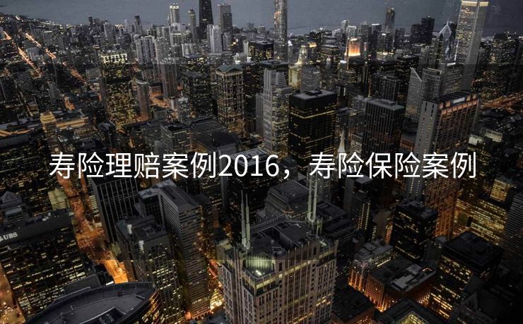 寿险理赔案例2016，寿险保险案例