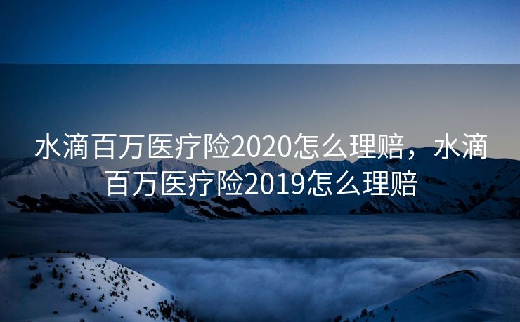 水滴百万医疗险2020怎么理赔，水滴百万医疗险2019怎么理赔